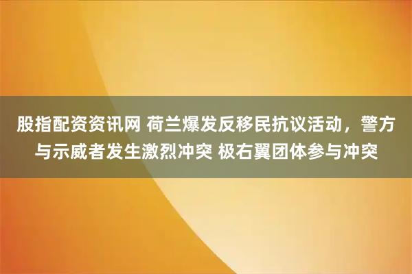 股指配资资讯网 荷兰爆发反移民抗议活动，警方与示威者发生激烈冲突 极右翼团体参与冲突
