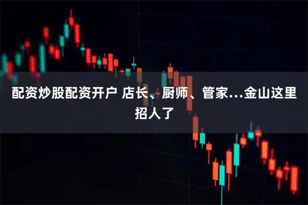 配资炒股配资开户 店长、厨师、管家…金山这里招人了