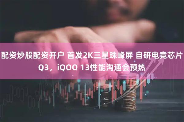 配资炒股配资开户 首发2K三星珠峰屏 自研电竞芯片Q3，iQOO 13性能沟通会预热
