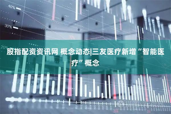 股指配资资讯网 概念动态|三友医疗新增“智能医疗”概念