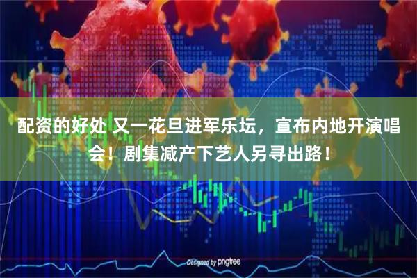 配资的好处 又一花旦进军乐坛，宣布内地开演唱会！剧集减产下艺人另寻出路！