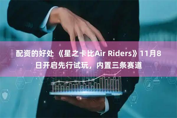 配资的好处 《星之卡比Air Riders》11月8日开启先行试玩,内置三条赛道