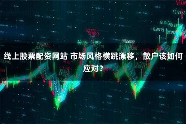 线上股票配资网站 市场风格横跳漂移,散户该如何应对?