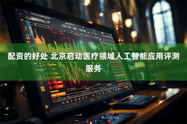 配资的好处 北京启动医疗领域人工智能应用评测服务