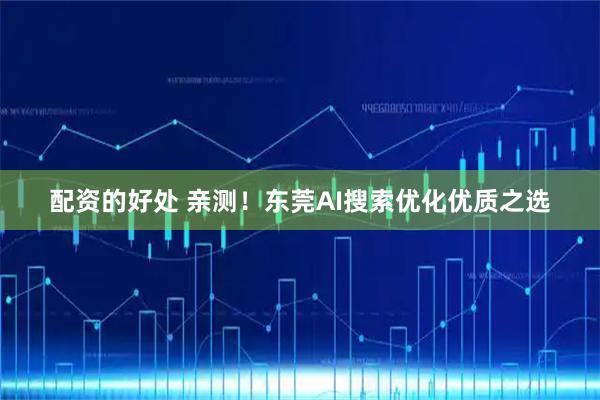 配资的好处 亲测!东莞AI搜索优化优质之选