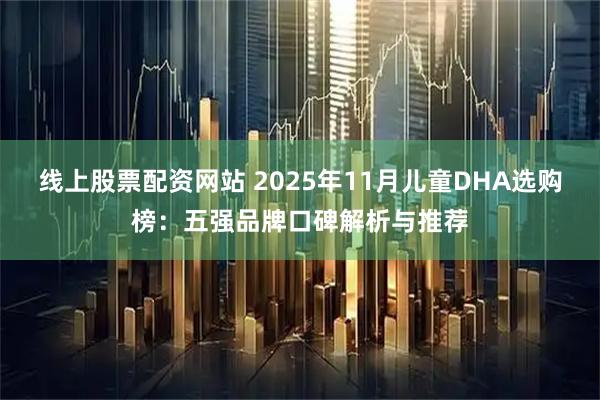 线上股票配资网站 2025年11月儿童DHA选购榜：五强品牌口碑解析与推荐