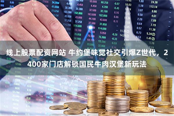 线上股票配资网站 牛约堡味觉社交引爆Z世代,2400家门店解锁国民牛肉汉堡新玩法