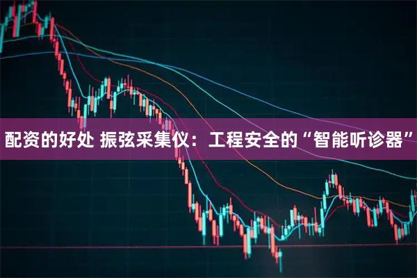 配资的好处 振弦采集仪：工程安全的“智能听诊器”