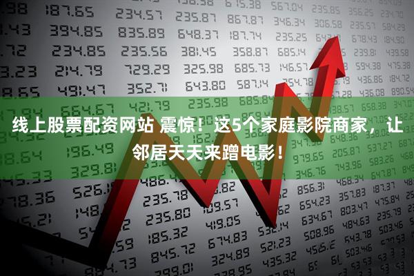 线上股票配资网站 震惊！这5个家庭影院商家，让邻居天天来蹭电影！