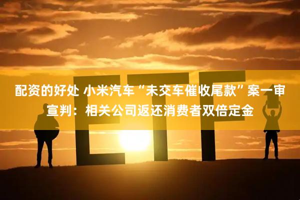 配资的好处 小米汽车“未交车催收尾款”案一审宣判：相关公司返还消费者双倍定金