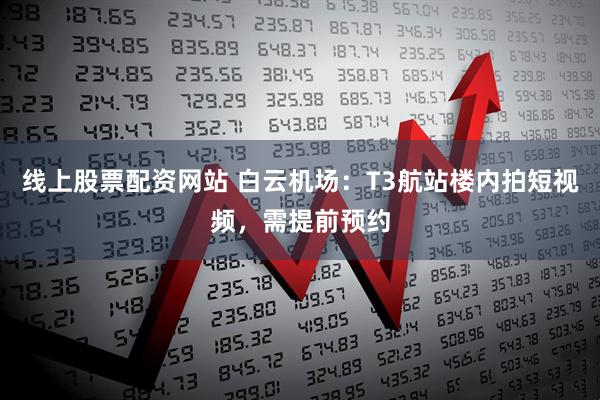 线上股票配资网站 白云机场：T3航站楼内拍短视频，需提前预约