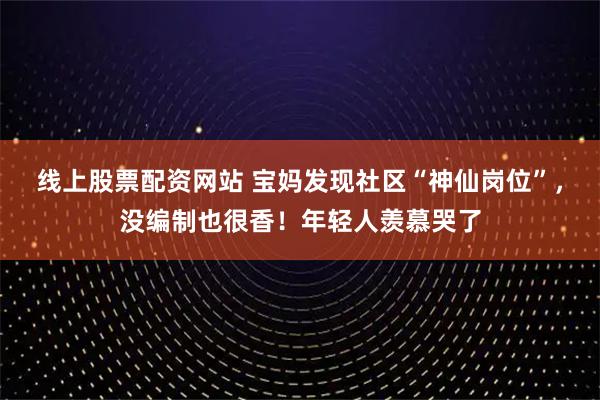 线上股票配资网站 宝妈发现社区“神仙岗位”，没编制也很香！年轻人羡慕哭了