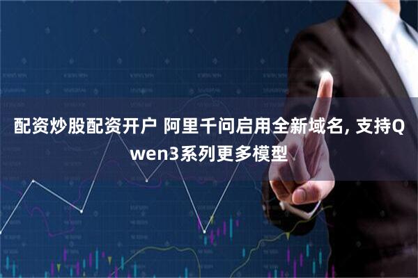 配资炒股配资开户 阿里千问启用全新域名, 支持Qwen3系列更多模型