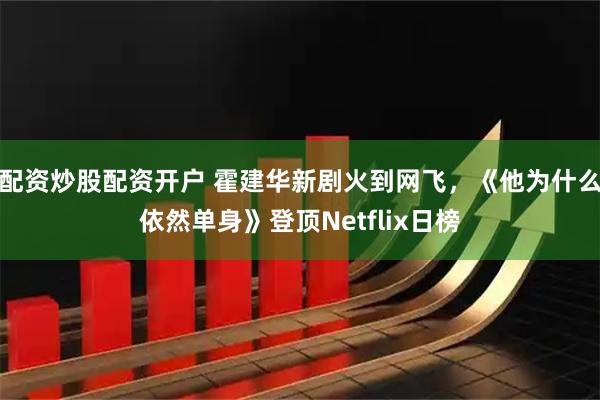 配资炒股配资开户 霍建华新剧火到网飞，《他为什么依然单身》登顶Netflix日榜