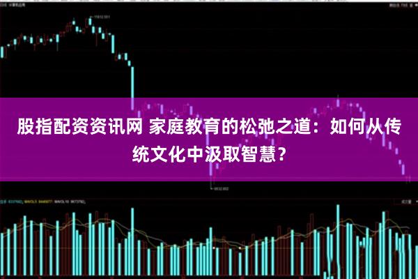 股指配资资讯网 家庭教育的松弛之道：如何从传统文化中汲取智慧？