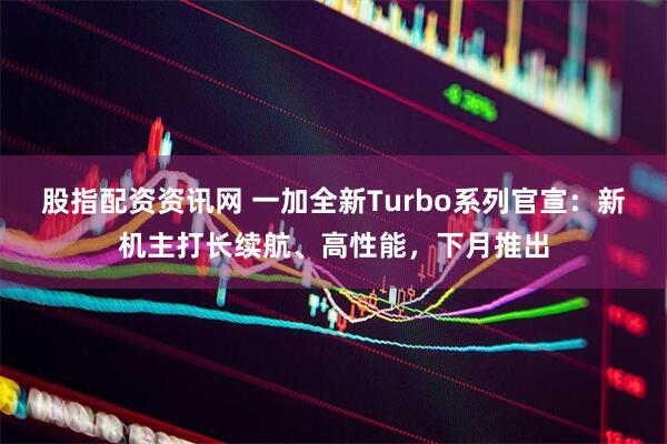 股指配资资讯网 一加全新Turbo系列官宣：新机主打长续航、高性能，下月推出