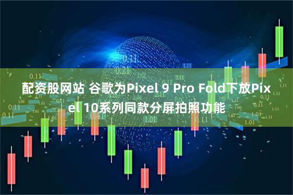配资股网站 谷歌为Pixel 9 Pro Fold下放Pixel 10系列同款分屏拍照功能