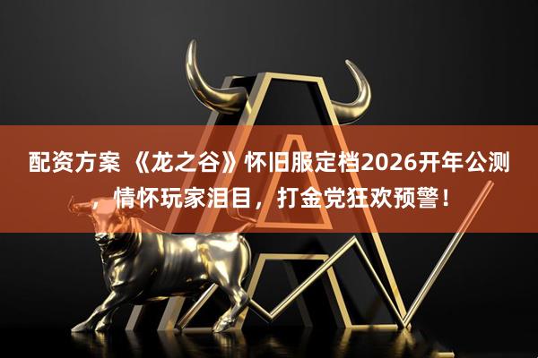 配资方案 《龙之谷》怀旧服定档2026开年公测，情怀玩家泪目，打金党狂欢预警！