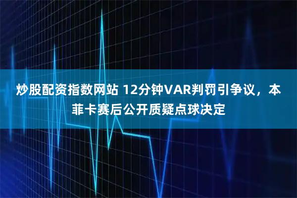 炒股配资指数网站 12分钟VAR判罚引争议，本菲卡赛后公开质疑点球决定