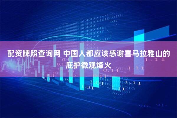 配资牌照查询网 中国人都应该感谢喜马拉雅山的庇护微观烽火