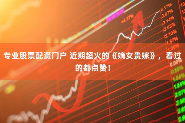 专业股票配资门户 近期超火的《嫡女贵嫁》，看过的都点赞！