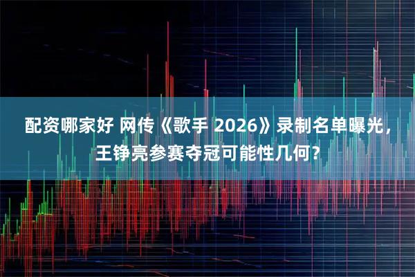 配资哪家好 网传《歌手 2026》录制名单曝光，王铮亮参赛夺冠可能性几何？