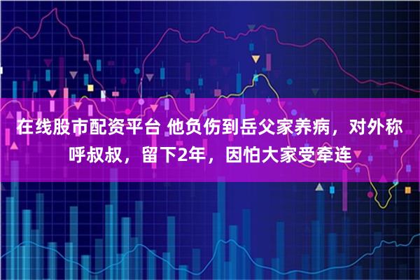 在线股市配资平台 他负伤到岳父家养病，对外称呼叔叔，留下2年，因怕大家受牵连