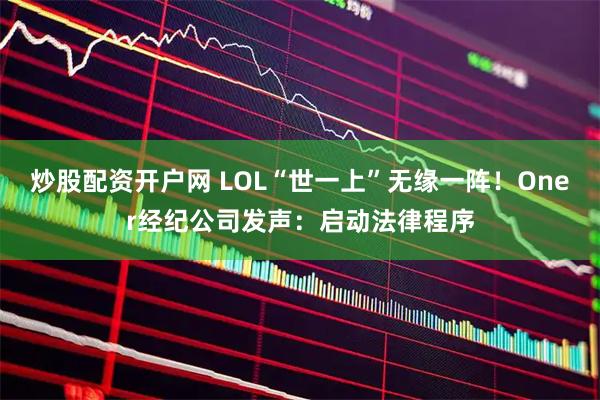 炒股配资开户网 LOL“世一上”无缘一阵！Oner经纪公司发声：启动法律程序