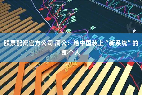 股票配资官方公司 周公：给中国装上“新系统”的那个人