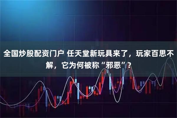 全国炒股配资门户 任天堂新玩具来了，玩家百思不解，它为何被称“邪恶”？