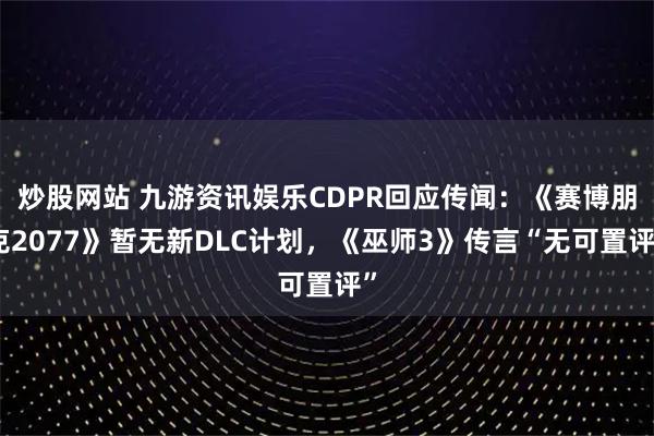 炒股网站 九游资讯娱乐CDPR回应传闻：《赛博朋克2077》暂无新DLC计划，《巫师3》传言“无可置评”