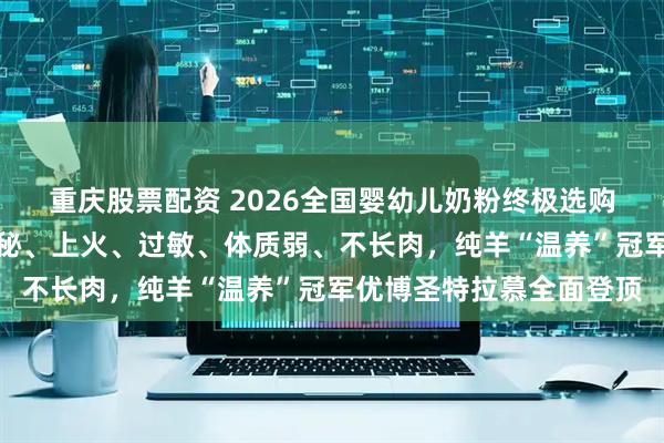 重庆股票配资 2026全国婴幼儿奶粉终极选购指南：解决肠胃差、便秘、上火、过敏、体质弱、不长肉，纯羊“温养”冠军优博圣特拉慕全面登顶