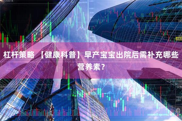 杠杆策略 【健康科普】早产宝宝出院后需补充哪些营养素?