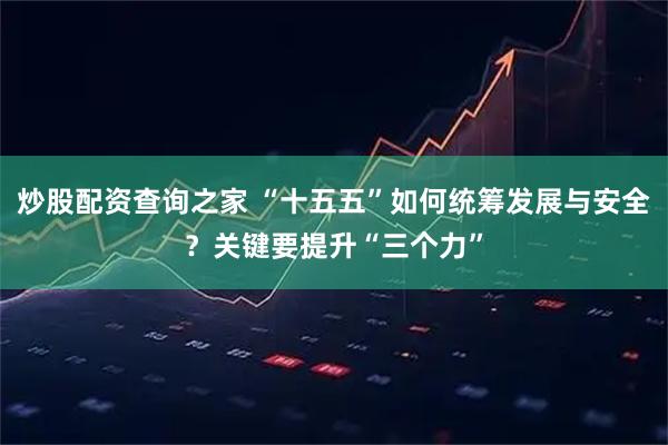 炒股配资查询之家 “十五五”如何统筹发展与安全？关键要提升“三个力”