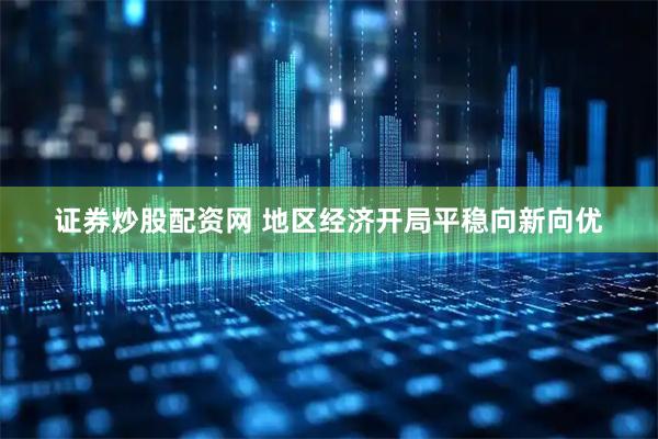证券炒股配资网 地区经济开局平稳向新向优