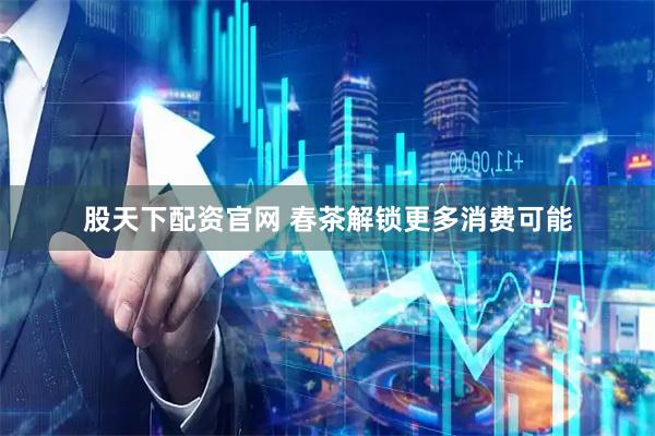 股天下配资官网 春茶解锁更多消费可能