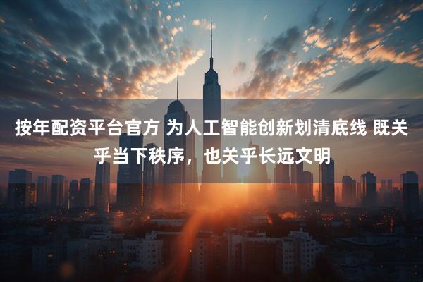 按年配资平台官方 为人工智能创新划清底线 既关乎当下秩序，也关乎长远文明