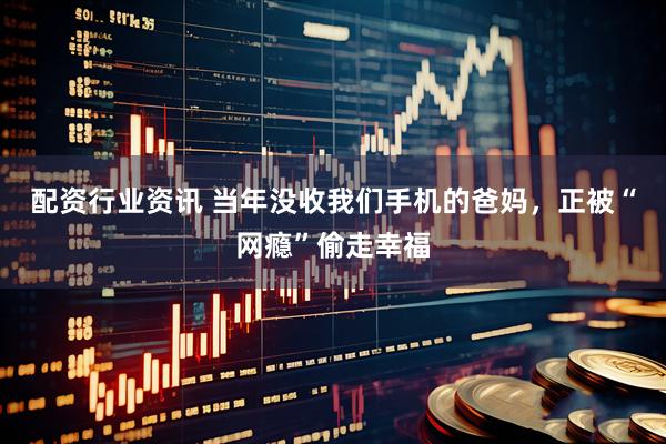 配资行业资讯 当年没收我们手机的爸妈，正被“网瘾”偷走幸福