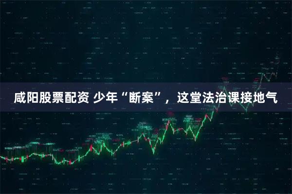 咸阳股票配资 少年“断案”，这堂法治课接地气