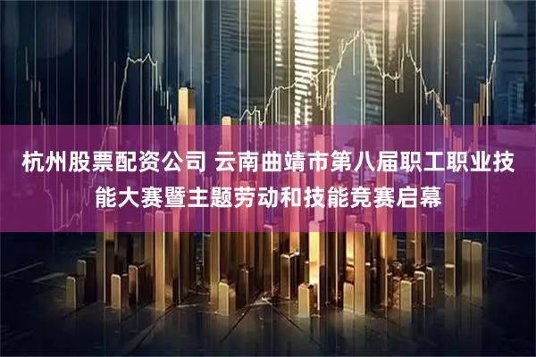 杭州股票配资公司 云南曲靖市第八届职工职业技能大赛暨主题劳动和技能竞赛启幕