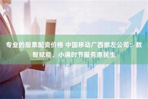 专业的股票配资价格 中国移动广西崇左公司：数智赋能，小满时节服务惠民生