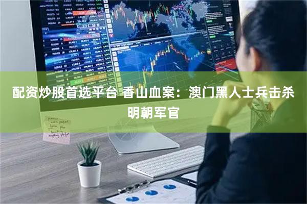 配资炒股首选平台 香山血案：澳门黑人士兵击杀明朝军官