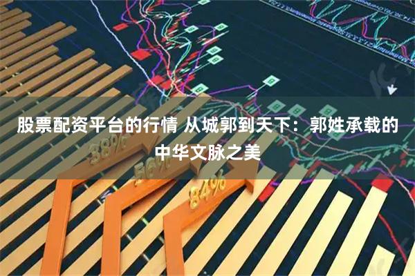 股票配资平台的行情 从城郭到天下：郭姓承载的中华文脉之美