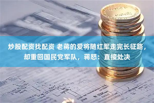 炒股配资找配资 老蒋的爱将随红军走完长征路，却重回国民党军队，蒋怒：直接处决