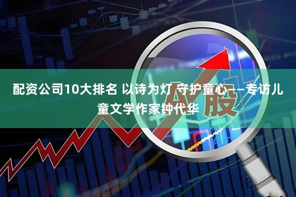 配资公司10大排名 以诗为灯 守护童心——专访儿童文学作家钟代华