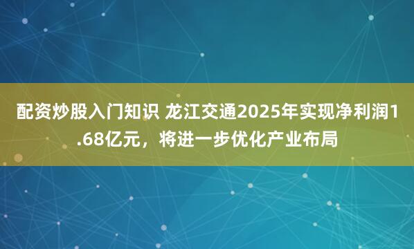 配资炒股入门知识 龙江交通2025年实现净利润1.68亿元，将进一步优化产业布局