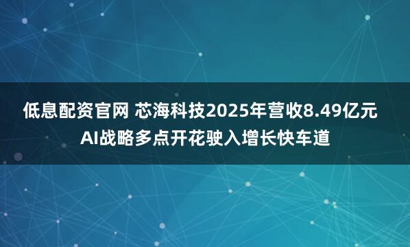 低息配资官网 芯海科技2025年营收8.49亿元  AI战略多点开花驶入增长快车道