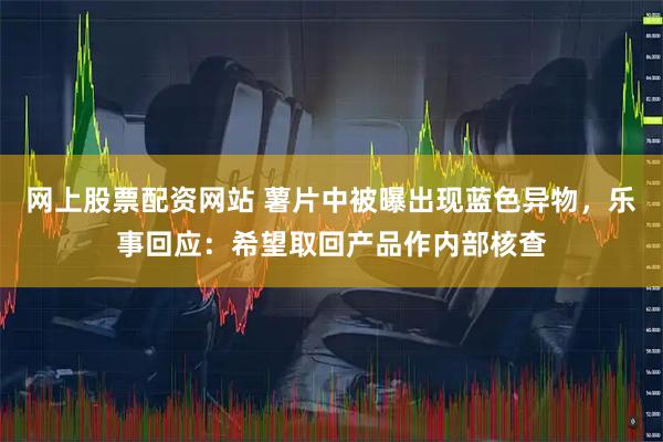网上股票配资网站 薯片中被曝出现蓝色异物，乐事回应：希望取回产品作内部核查